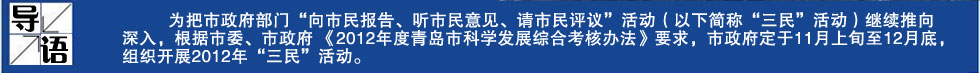 为把市政府部门“向市民报告、听市民意见、请市民评议”活动（以下简称“三民”活动）继续推向深入，根据市委、市政府 《2012年度青岛市科学发展综合考核办法》要求，市政府定于11月上旬至12月底，组织开展2012年“三民”活动。